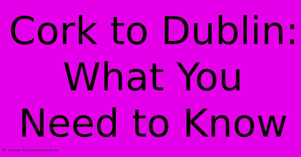 Cork To Dublin: What You Need To Know