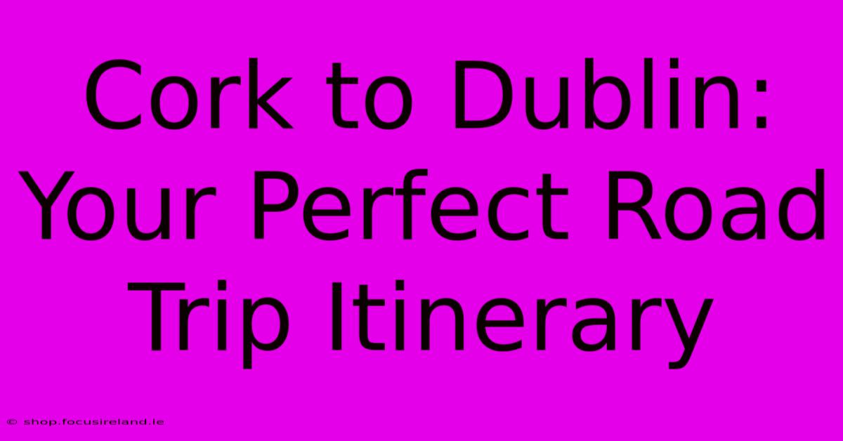 Cork To Dublin: Your Perfect Road Trip Itinerary