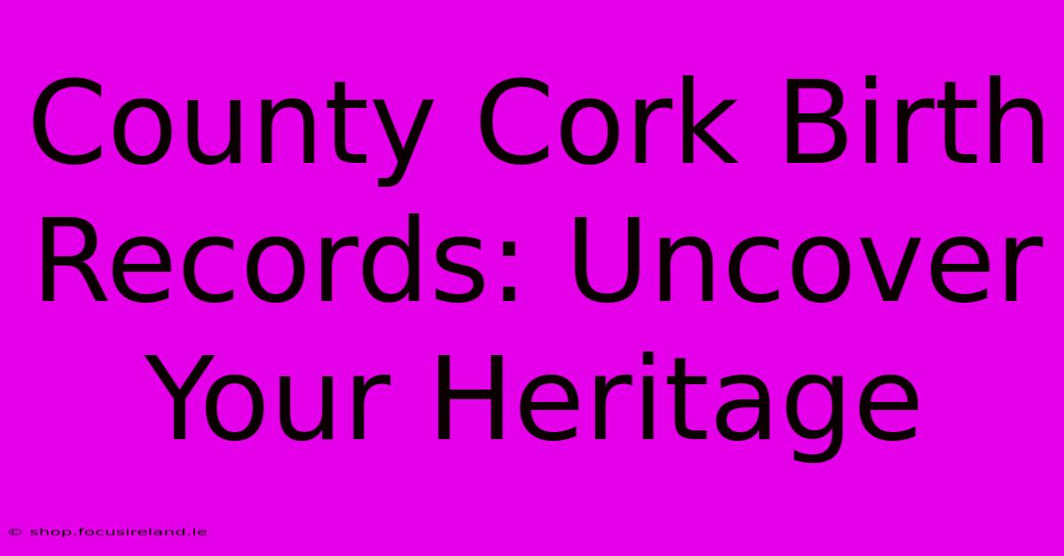 County Cork Birth Records: Uncover Your Heritage