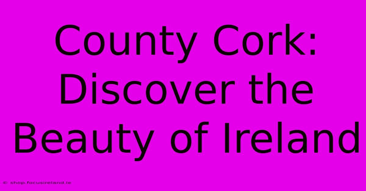 County Cork: Discover The Beauty Of Ireland