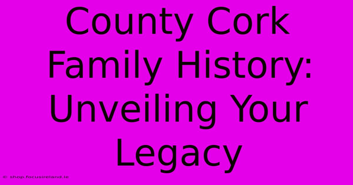 County Cork Family History: Unveiling Your Legacy