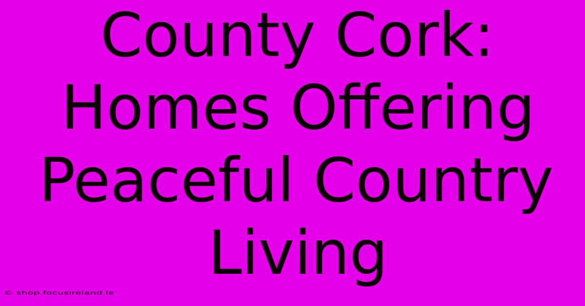 County Cork: Homes Offering Peaceful Country Living