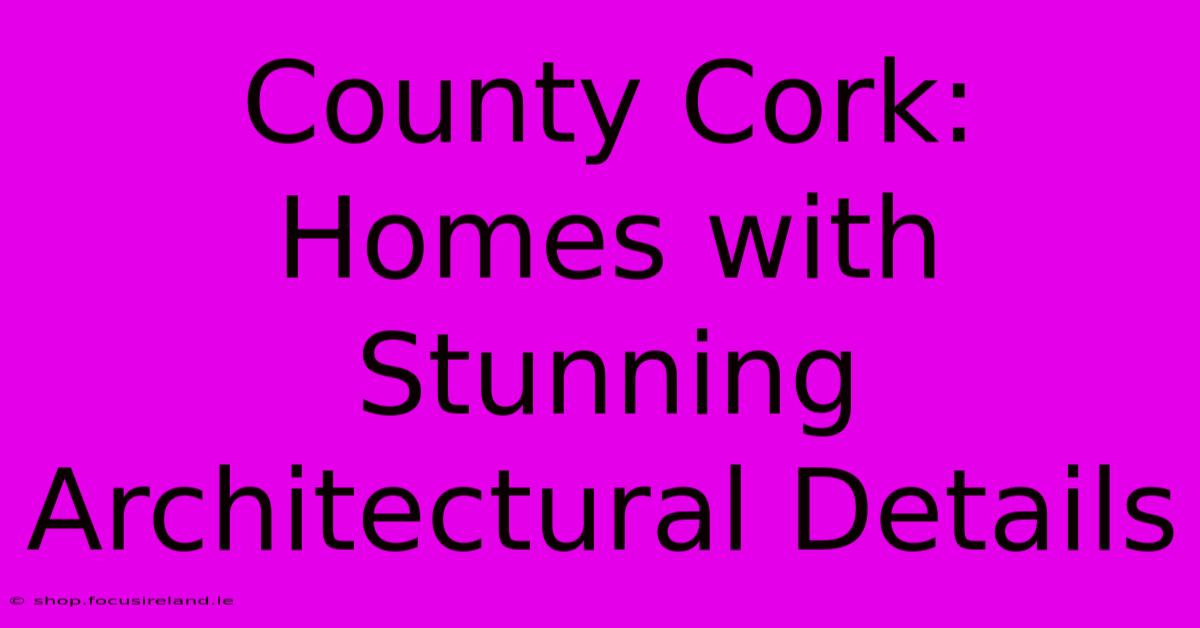 County Cork: Homes With Stunning Architectural Details