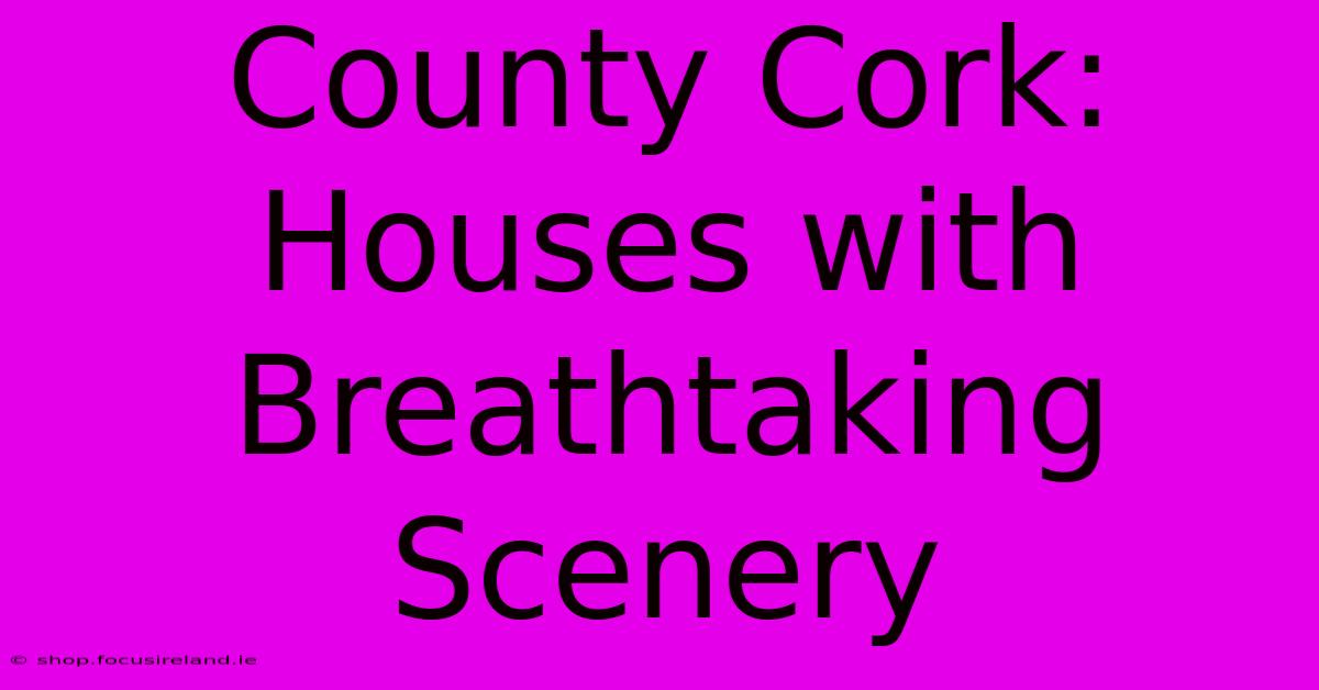 County Cork: Houses With Breathtaking Scenery