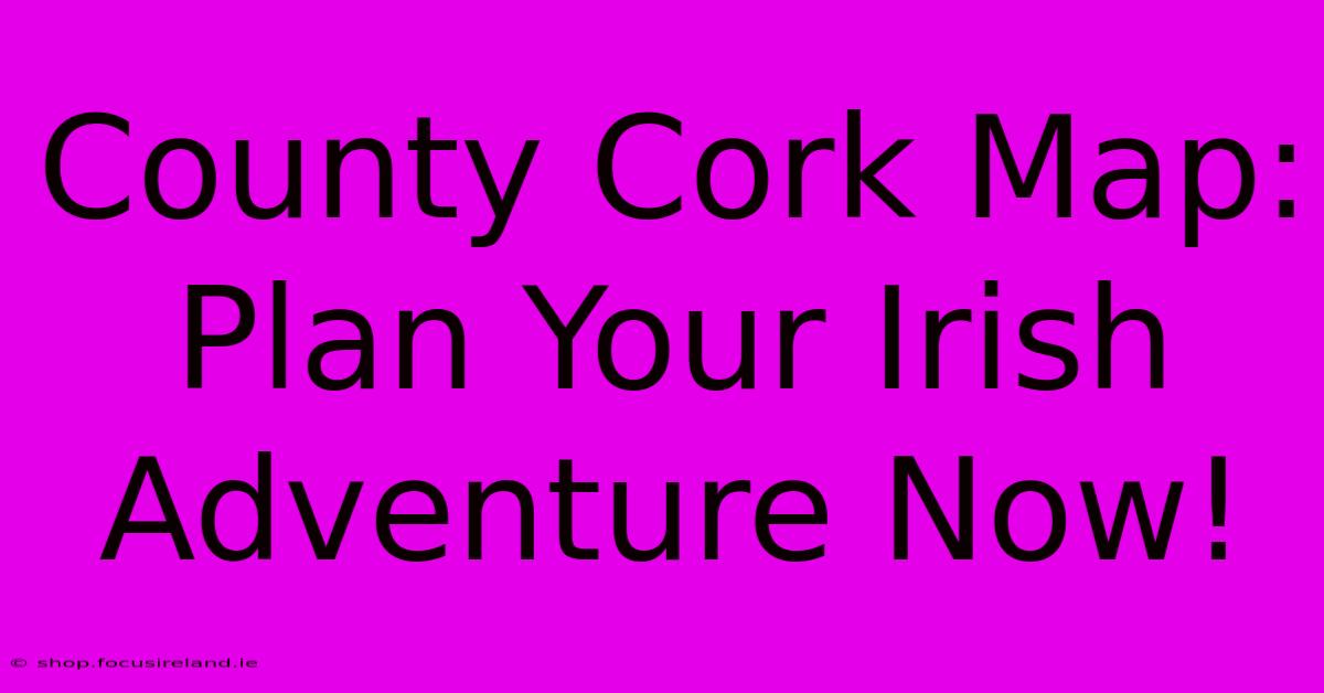 County Cork Map: Plan Your Irish Adventure Now!