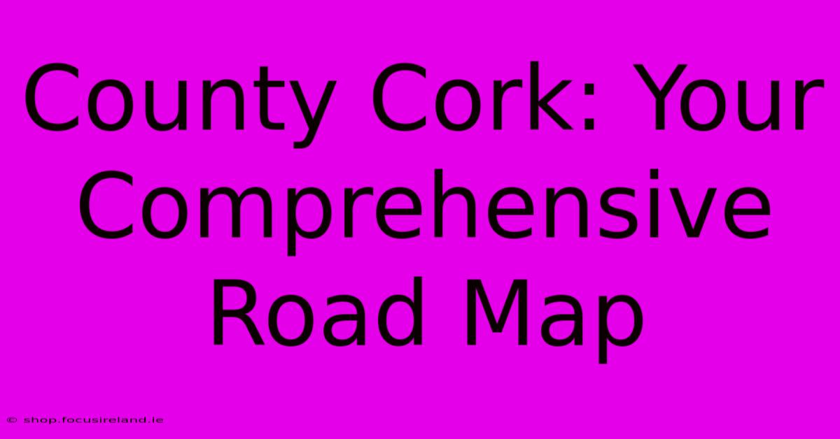 County Cork: Your Comprehensive Road Map