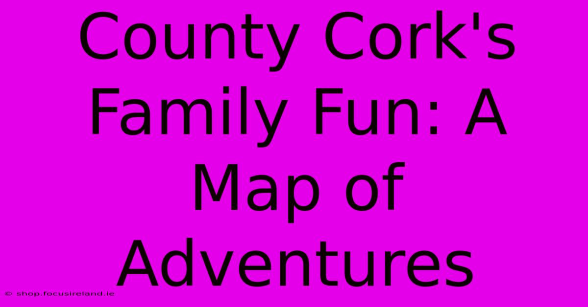 County Cork's Family Fun: A Map Of Adventures