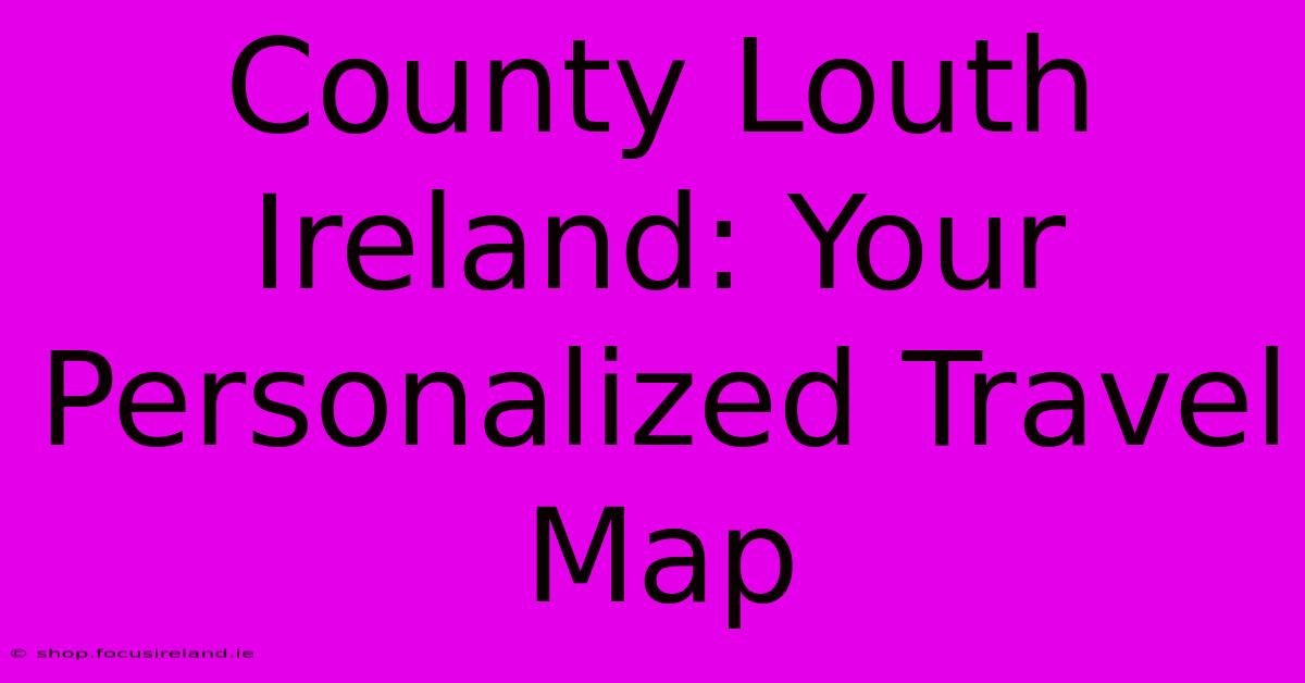 County Louth Ireland: Your Personalized Travel Map