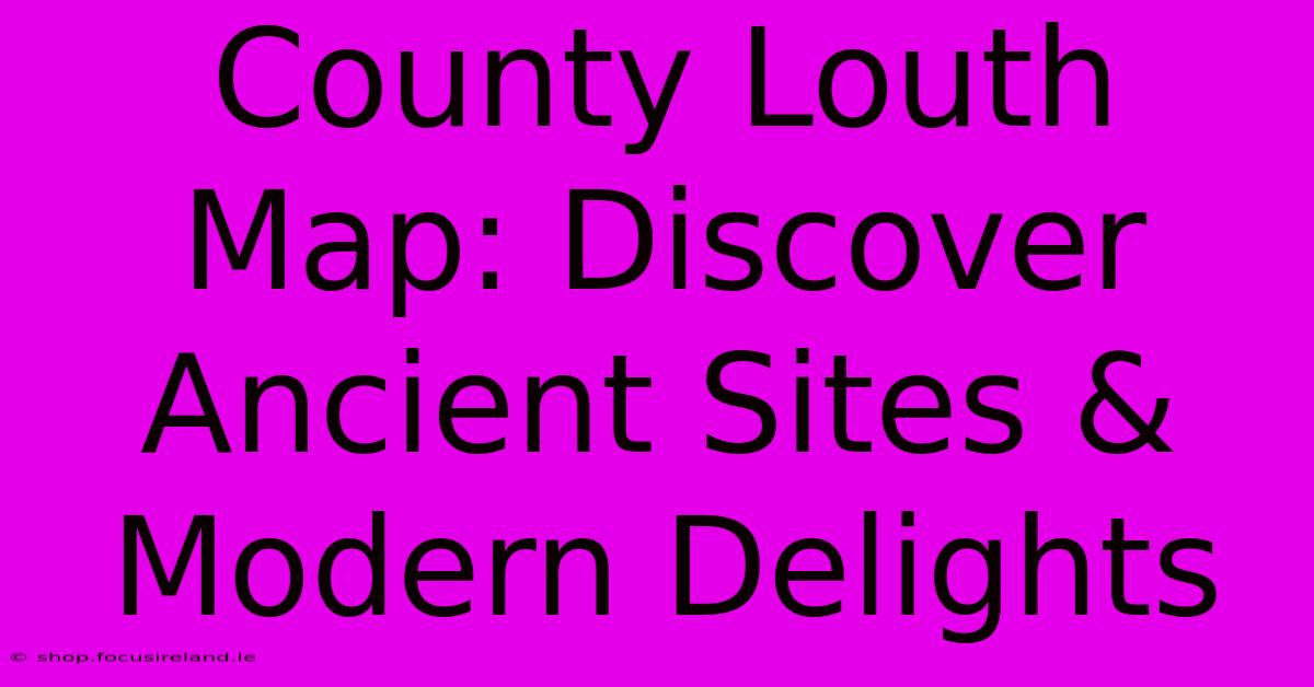 County Louth Map: Discover Ancient Sites & Modern Delights