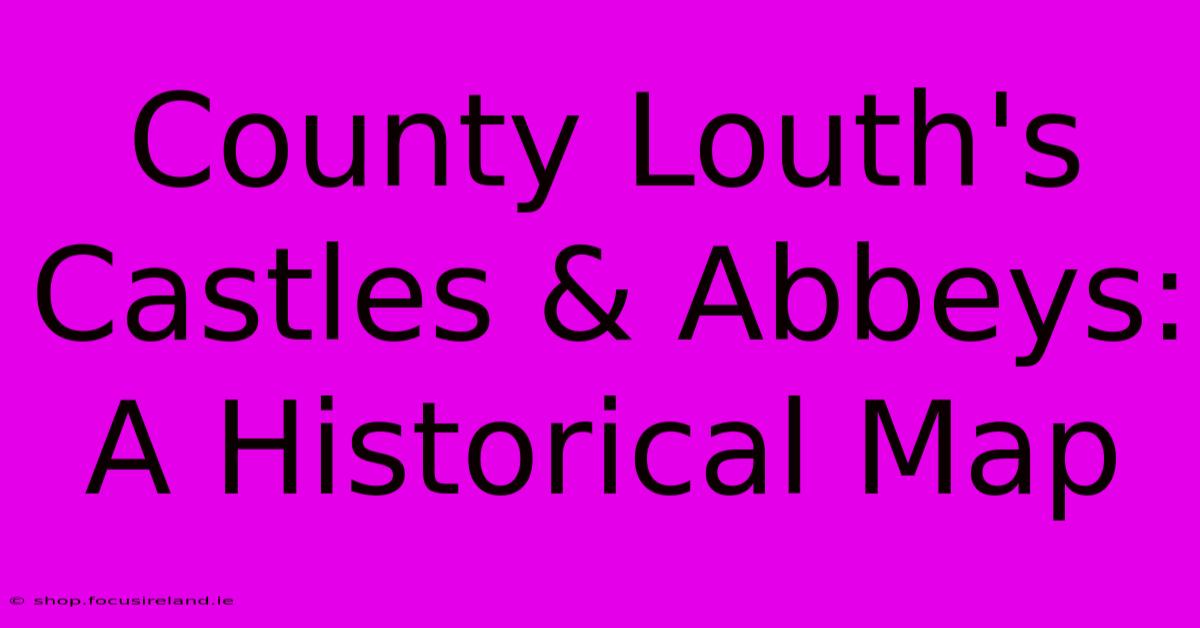 County Louth's Castles & Abbeys: A Historical Map