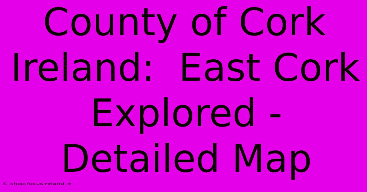 County Of Cork Ireland:  East Cork Explored - Detailed Map