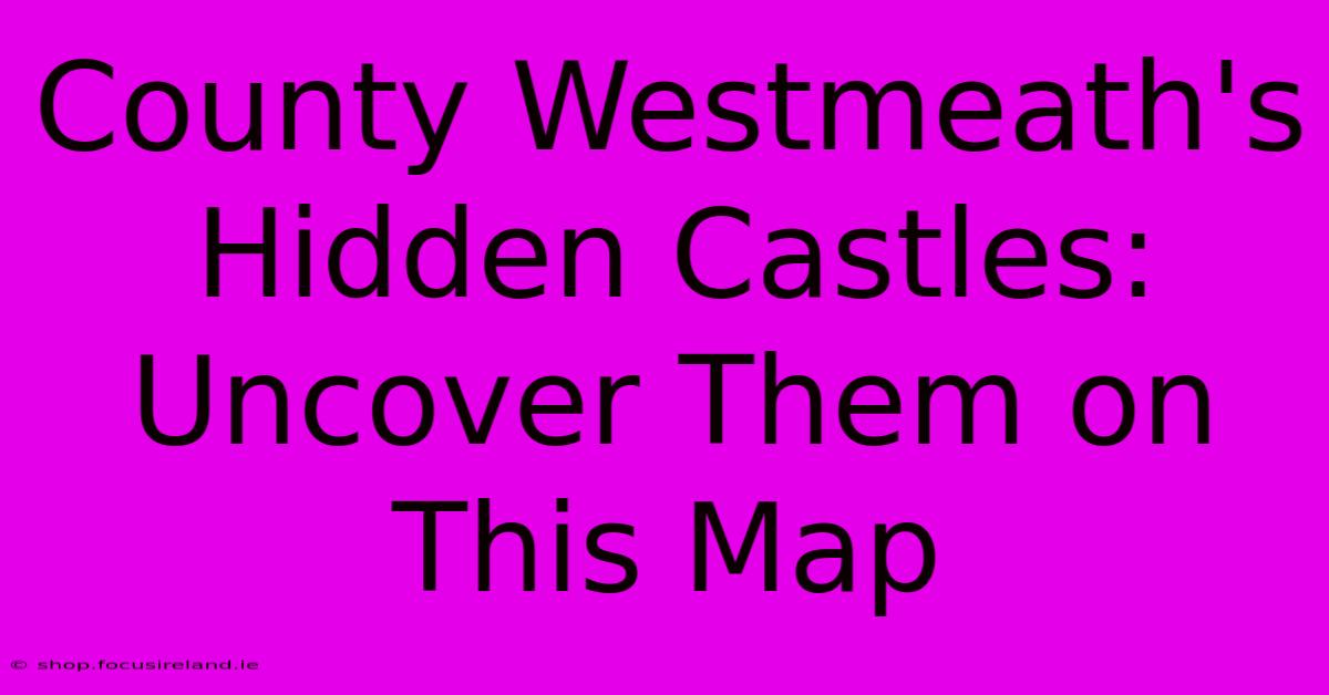 County Westmeath's Hidden Castles: Uncover Them On This Map