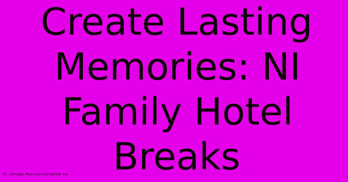 Create Lasting Memories: NI Family Hotel Breaks