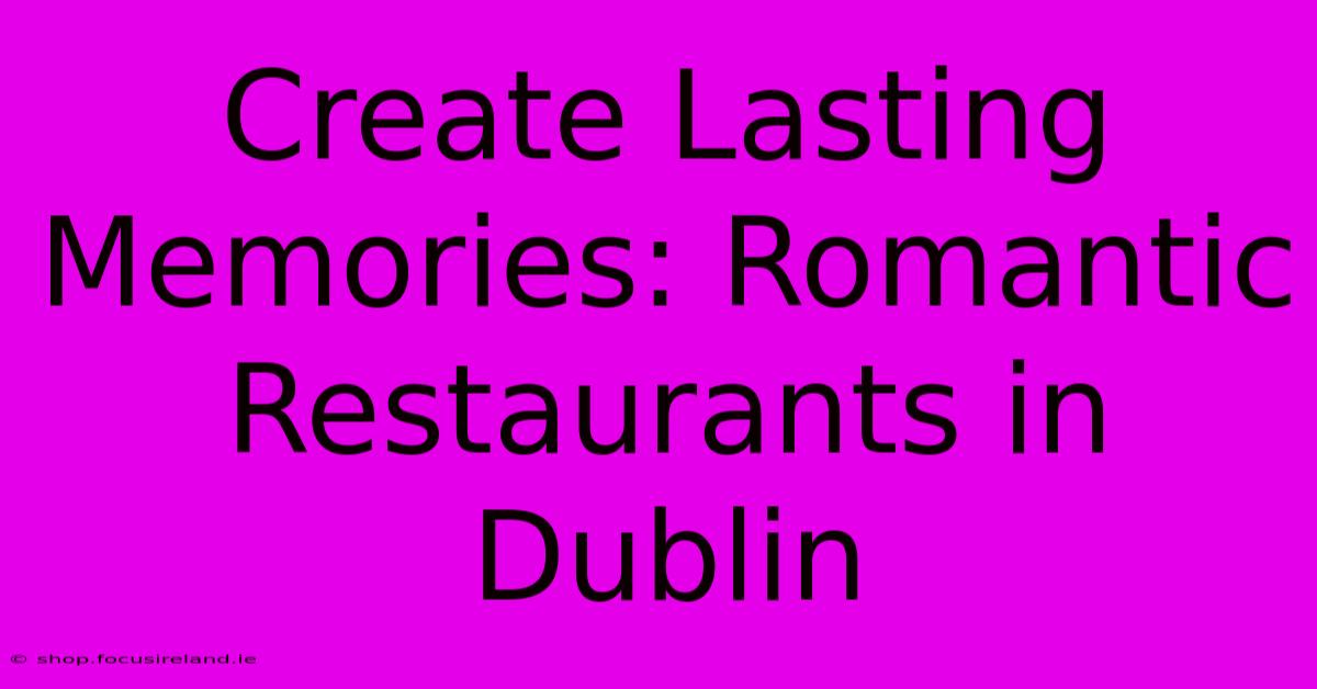 Create Lasting Memories: Romantic Restaurants In Dublin