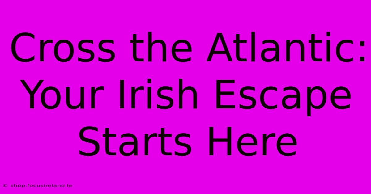 Cross The Atlantic: Your Irish Escape Starts Here