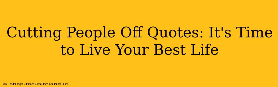 Cutting People Off Quotes: It's Time to Live Your Best Life