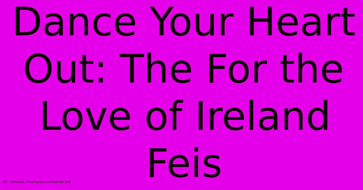 Dance Your Heart Out: The For The Love Of Ireland Feis