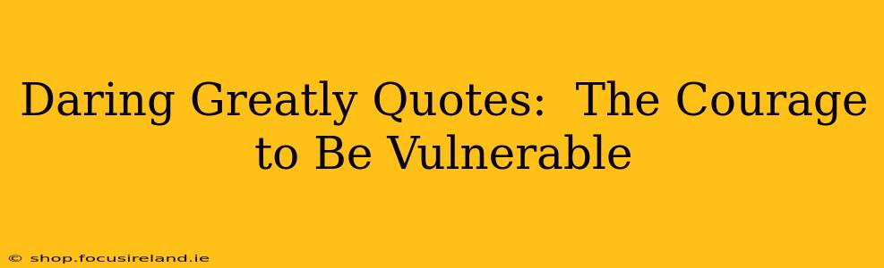 Daring Greatly Quotes:  The Courage to Be Vulnerable