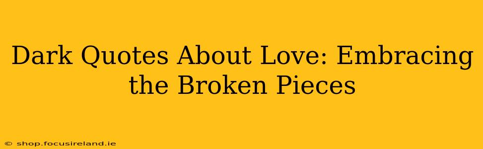 Dark Quotes About Love: Embracing the Broken Pieces