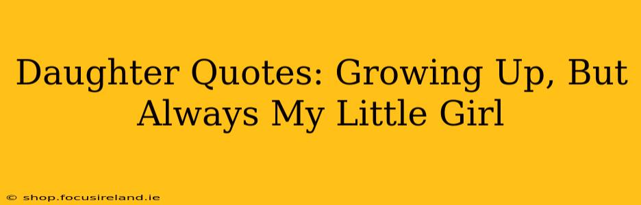 Daughter Quotes: Growing Up, But Always My Little Girl