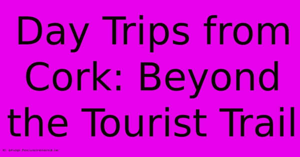 Day Trips From Cork: Beyond The Tourist Trail