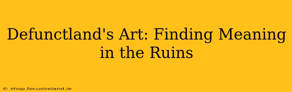 Defunctland's Art: Finding Meaning in the Ruins