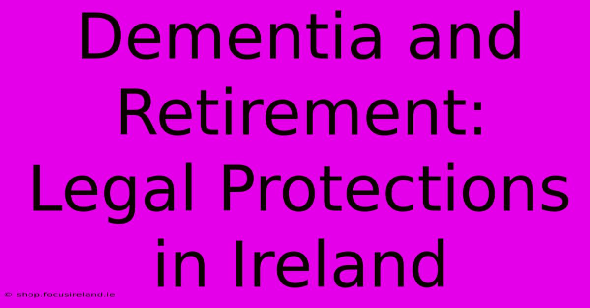 Dementia And Retirement:  Legal Protections In Ireland