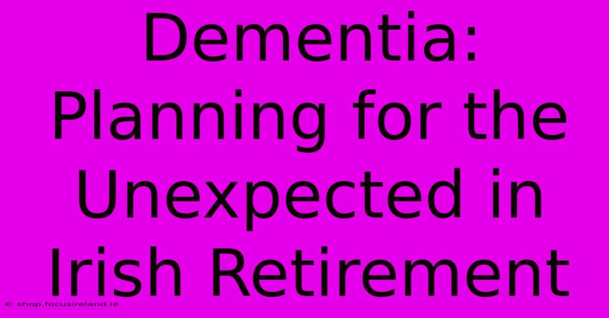 Dementia:  Planning For The Unexpected In Irish Retirement