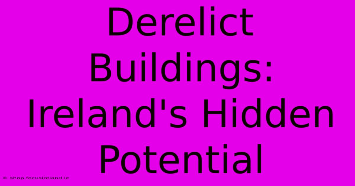 Derelict Buildings: Ireland's Hidden Potential