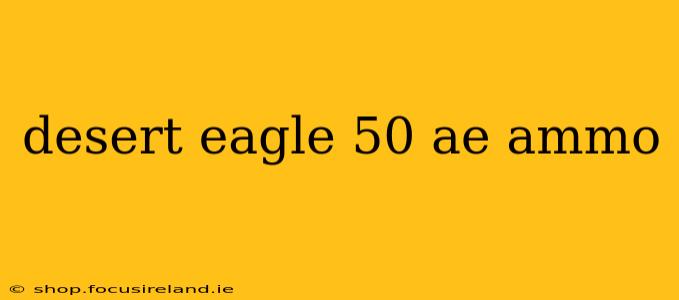 desert eagle 50 ae ammo