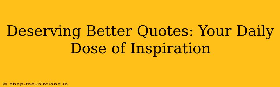 Deserving Better Quotes: Your Daily Dose of Inspiration