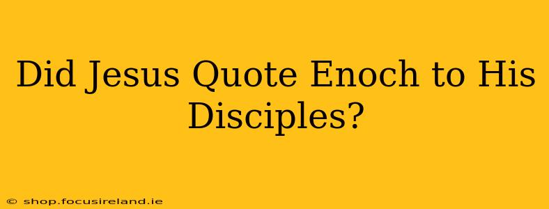 Did Jesus Quote Enoch to His Disciples?