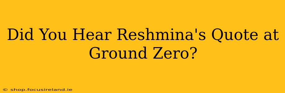 Did You Hear Reshmina's Quote at Ground Zero?