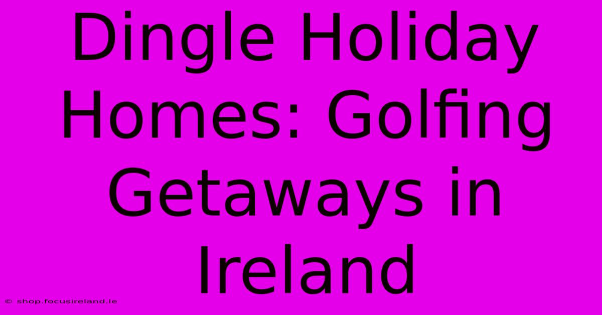 Dingle Holiday Homes: Golfing Getaways In Ireland