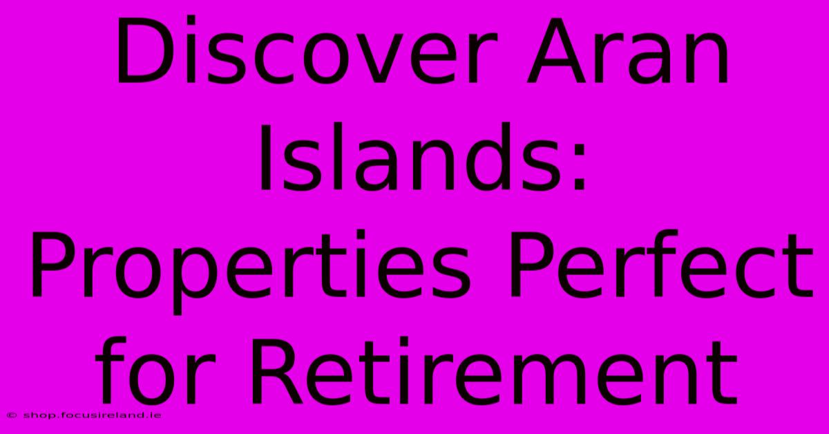 Discover Aran Islands: Properties Perfect For Retirement