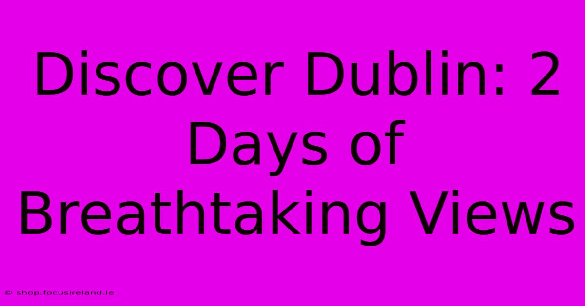 Discover Dublin: 2 Days Of Breathtaking Views