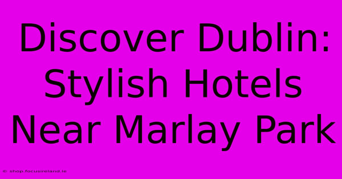 Discover Dublin: Stylish Hotels Near Marlay Park