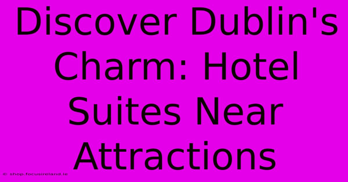 Discover Dublin's Charm: Hotel Suites Near Attractions