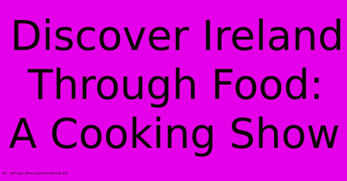 Discover Ireland Through Food: A Cooking Show