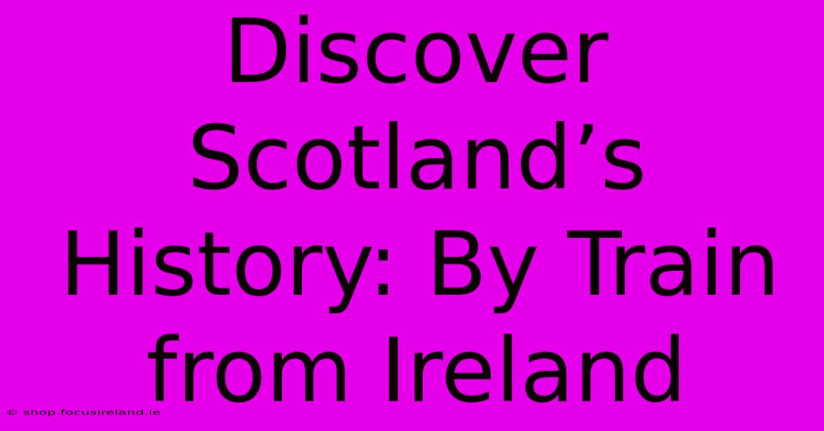 Discover Scotland’s History: By Train From Ireland