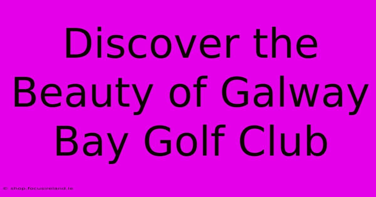 Discover The Beauty Of Galway Bay Golf Club