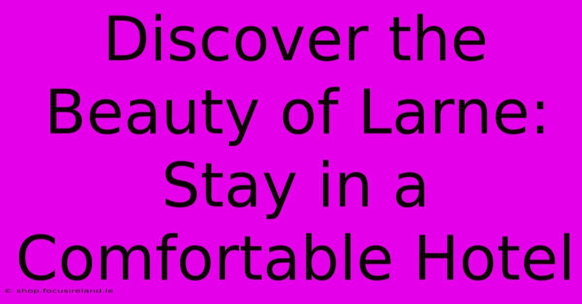 Discover The Beauty Of Larne: Stay In A Comfortable Hotel