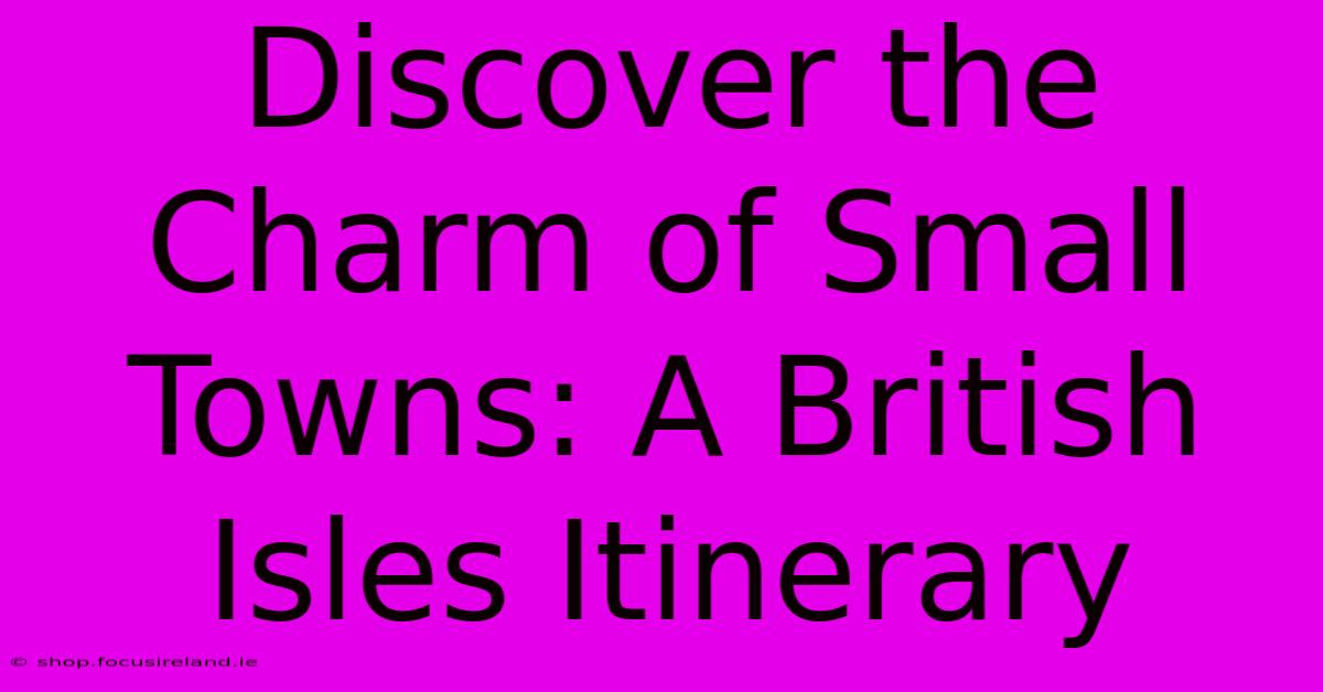 Discover The Charm Of Small Towns: A British Isles Itinerary