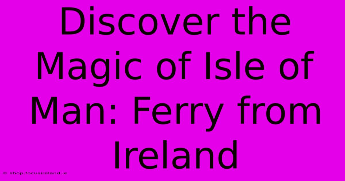 Discover The Magic Of Isle Of Man: Ferry From Ireland