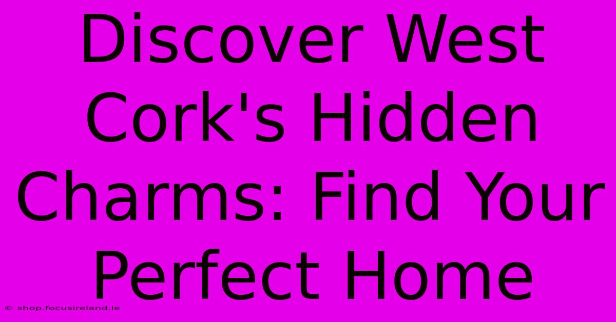 Discover West Cork's Hidden Charms: Find Your Perfect Home