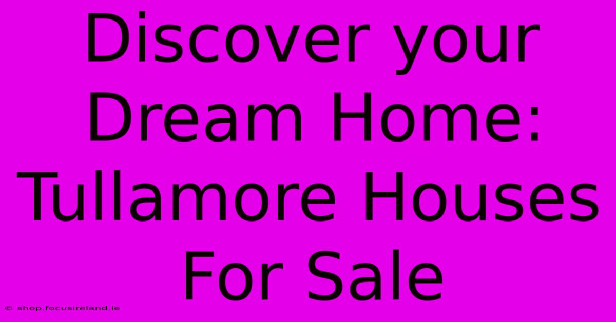 Discover Your Dream Home: Tullamore Houses For Sale