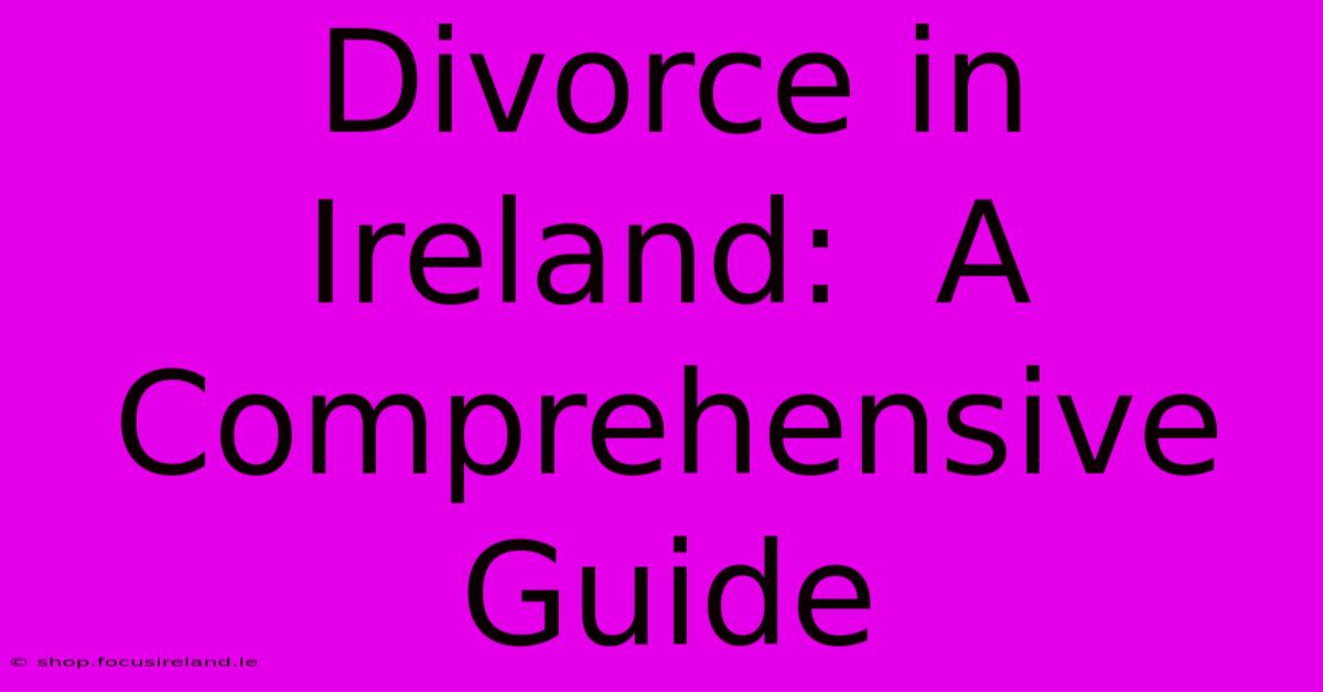 Divorce In Ireland:  A Comprehensive Guide