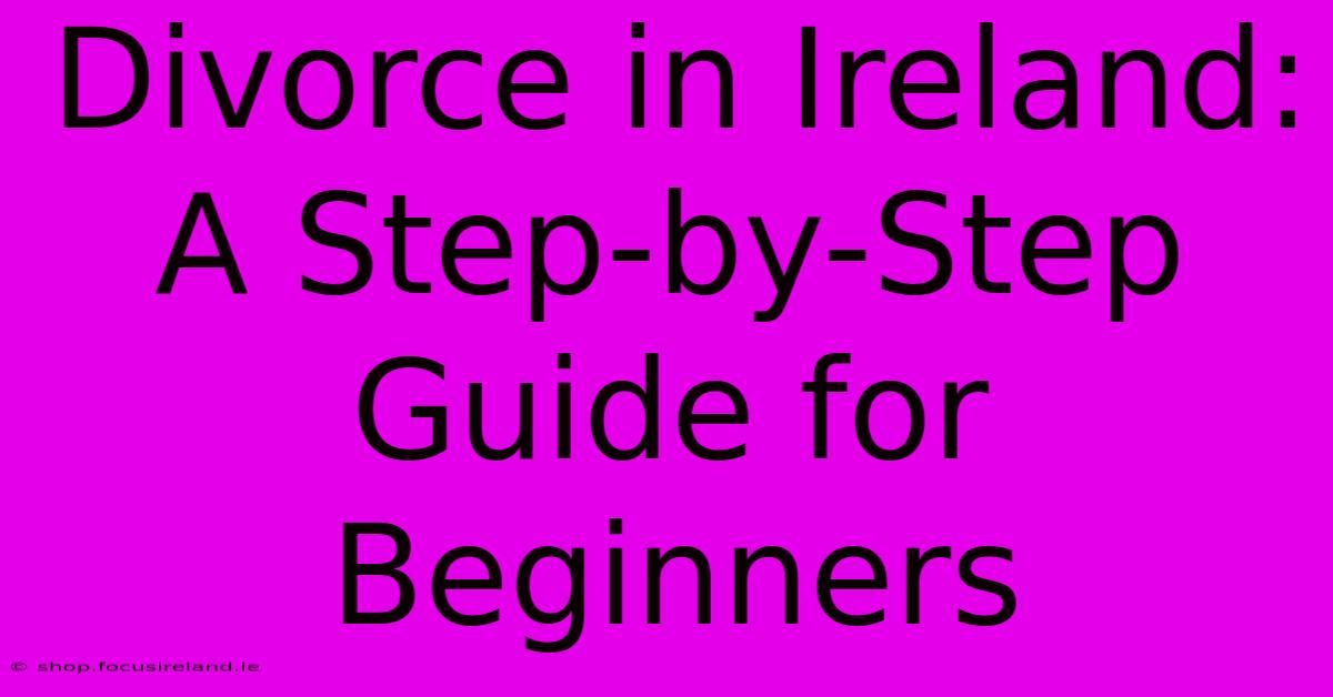 Divorce In Ireland: A Step-by-Step Guide For Beginners