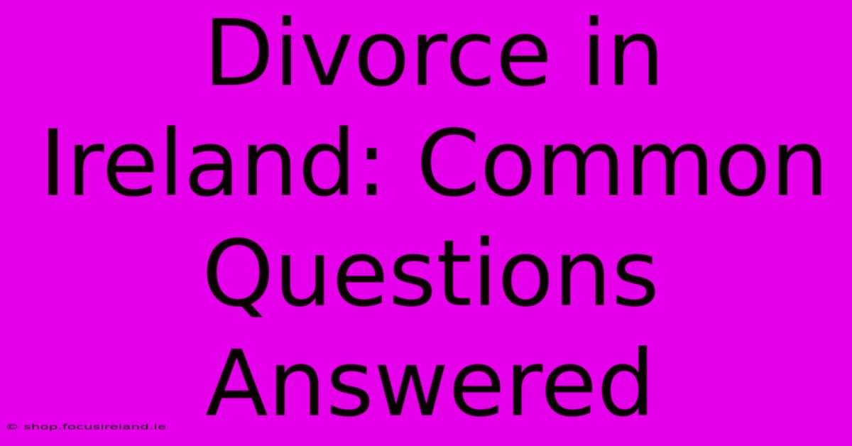 Divorce In Ireland: Common Questions Answered