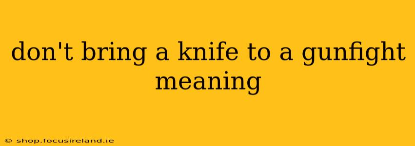 don't bring a knife to a gunfight meaning